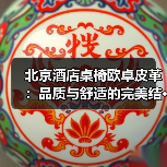 北京酒店桌椅欧卓皮革：品质与舒适的完美结···（图4）