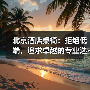 北京酒店桌椅：拒绝低端，追求卓越的专业选···（图3）