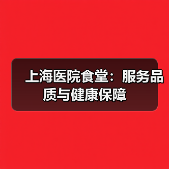 上海医院食堂:服务品质与健康保障(图2) 上海医院食堂:服务品质与健康保障(图2)
