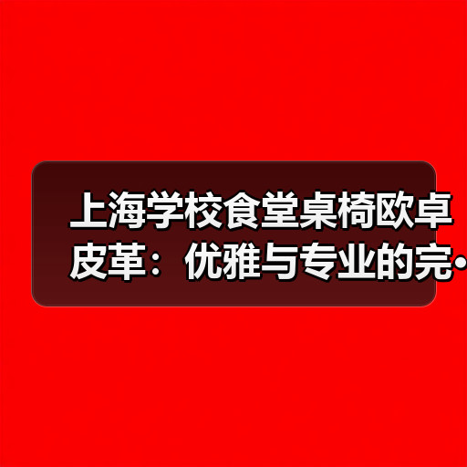 上海学校食堂桌椅欧卓皮革:优雅与专业的完···(图2) 上海学校食堂桌椅欧卓皮革:优雅与专业的完···(图2)