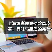 上海魏斯理桌椅欧卓皮革:品味与品质的完美···(图1) 上海魏斯理桌椅欧卓皮革:品味与品质的完美···(图1)