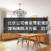 北京公司食堂高密度回弹海绵解决方案,助力···(图1) 北京公司食堂高密度回弹海绵解决方案,助力···(图1)