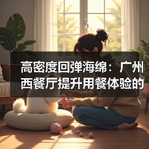高密度回弹海绵：广州西餐厅提升用餐体验的关键？（图1）